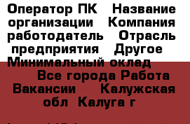 Оператор ПК › Название организации ­ Компания-работодатель › Отрасль предприятия ­ Другое › Минимальный оклад ­ 10 000 - Все города Работа » Вакансии   . Калужская обл.,Калуга г.